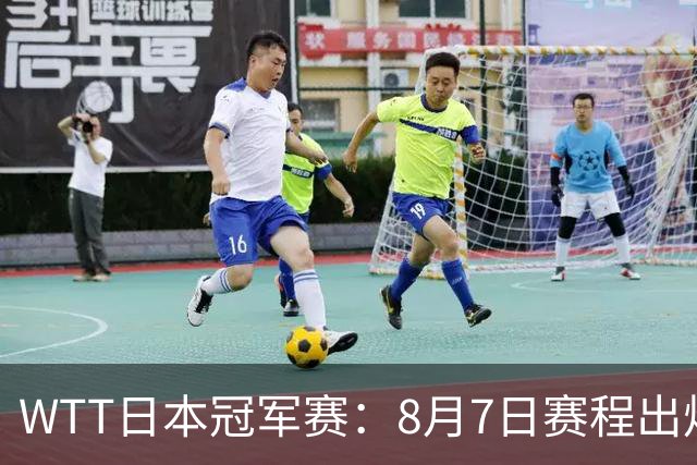 WTT日本冠军赛：8月7日赛程出炉，国乒迎战张本智和&斯佐科斯